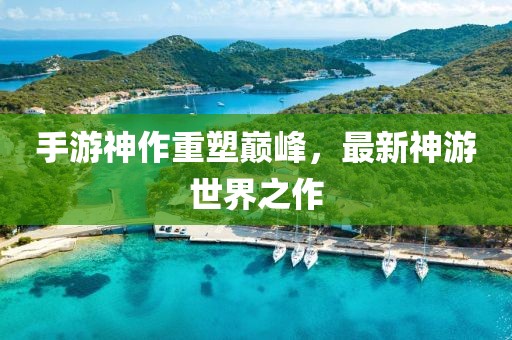 手游神作重塑巅峰，最新神游世界之作