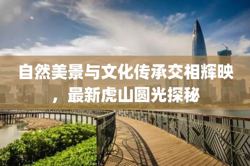 自然美景与文化传承交相辉映，最新虎山圆光探秘