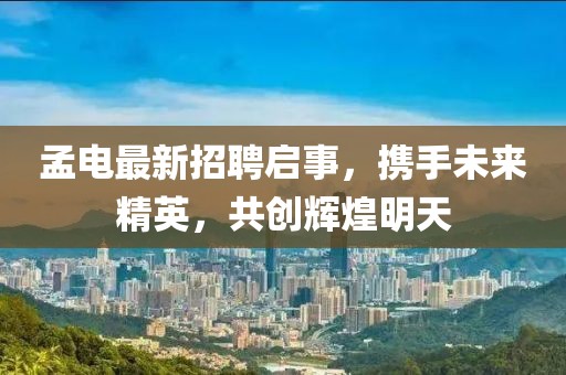 孟电最新招聘启事，携手未来精英，共创辉煌明天