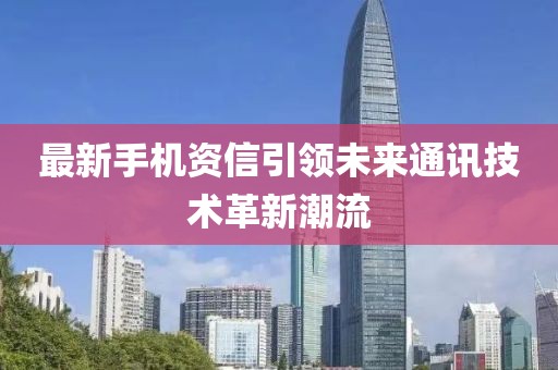 最新手机资信引领未来通讯技术革新潮流