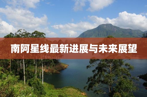 南阿星线最新进展与未来展望