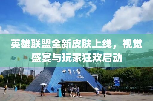 英雄联盟全新皮肤上线，视觉盛宴与玩家狂欢启动