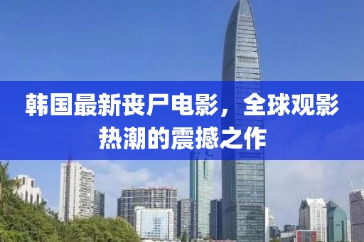 韩国最新丧尸电影，全球观影热潮的震撼之作