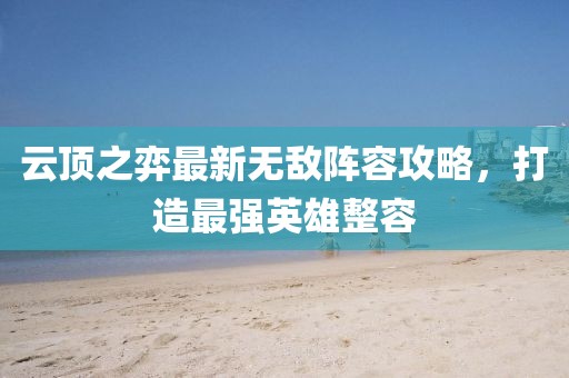 云顶之弈最新无敌阵容攻略，打造最强英雄整容