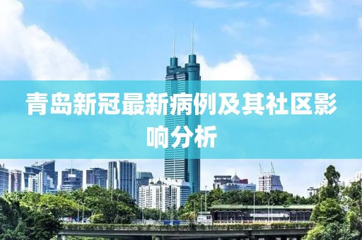 青岛新冠最新病例及其社区影响分析