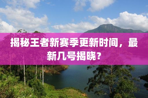 揭秘王者新赛季更新时间，最新几号揭晓？