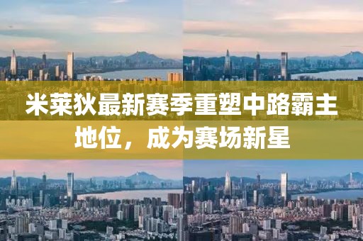 米莱狄最新赛季重塑中路霸主地位，成为赛场新星
