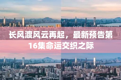 长风渡风云再起，最新预告第16集命运交织之际