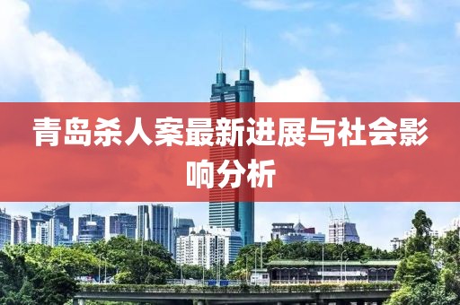 青岛杀人案最新进展与社会影响分析