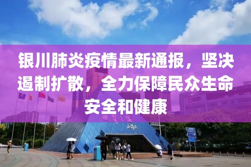 银川肺炎疫情最新通报，坚决遏制扩散，全力保障民众生命安全和健康