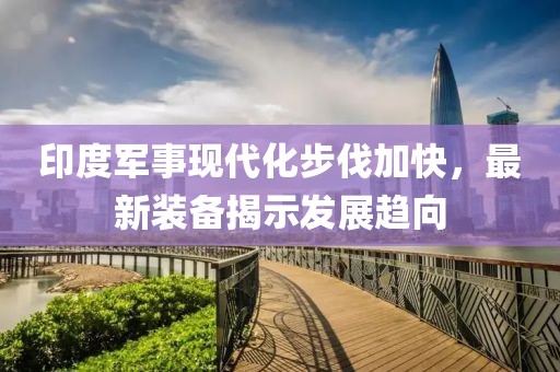 印度军事现代化步伐加快，最新装备揭示发展趋向