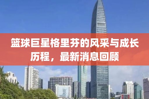 篮球巨星格里芬的风采与成长历程，最新消息回顾