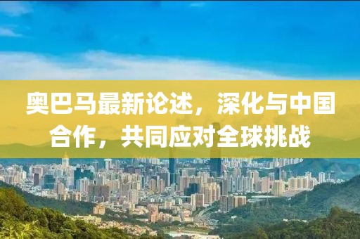 奥巴马最新论述，深化与中国合作，共同应对全球挑战