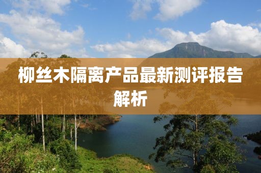 柳丝木隔离产品最新测评报告解析
