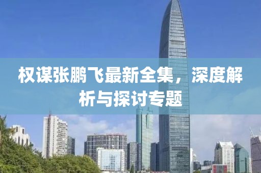 权谋张鹏飞最新全集，深度解析与探讨专题