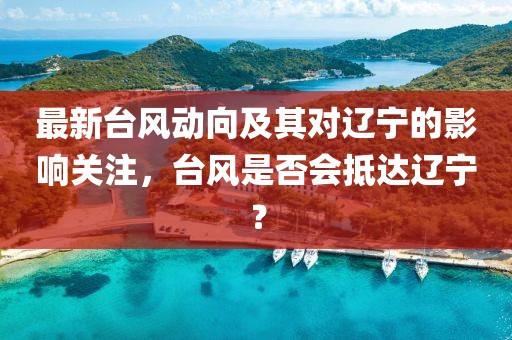 最新台风动向及其对辽宁的影响关注，台风是否会抵达辽宁？