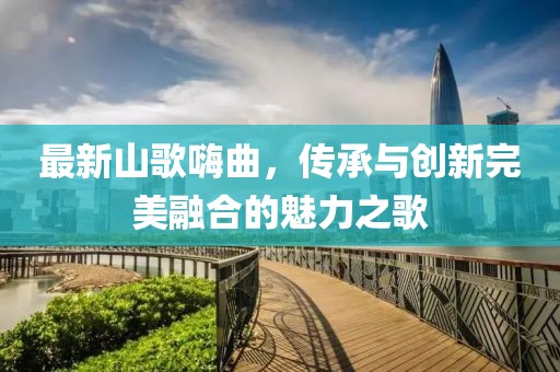 最新山歌嗨曲，传承与创新完美融合的魅力之歌