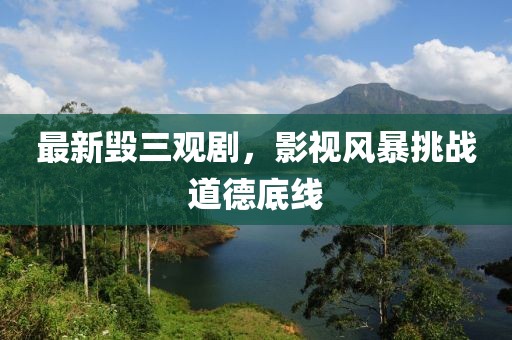 最新毁三观剧，影视风暴挑战道德底线