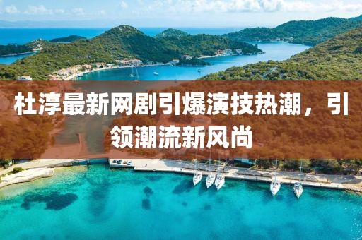 杜淳最新网剧引爆演技热潮，引领潮流新风尚