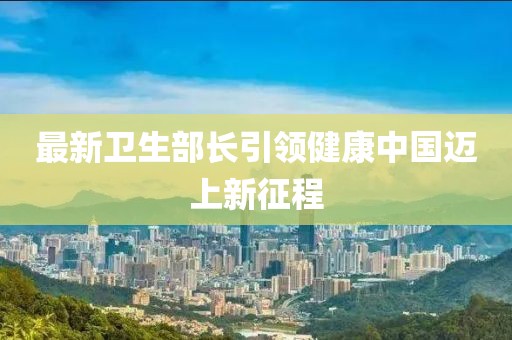 最新卫生部长引领健康中国迈上新征程