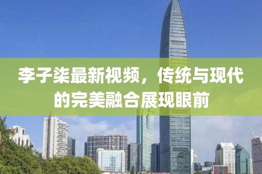 李子柒最新视频，传统与现代的完美融合展现眼前