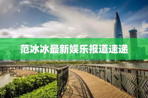 范冰冰最新娱乐报道速递