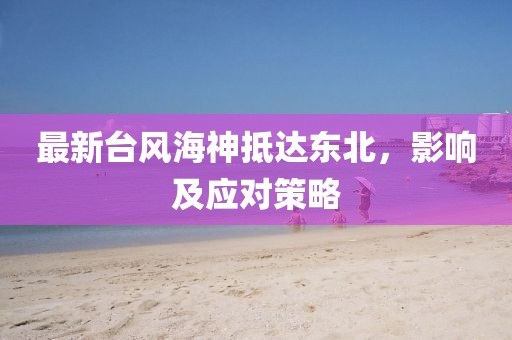 最新台风海神抵达东北，影响及应对策略