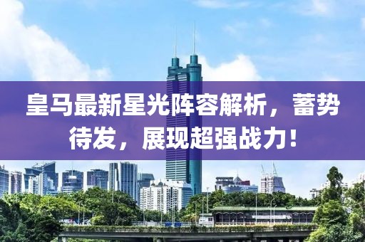 皇马最新星光阵容解析，蓄势待发，展现超强战力！