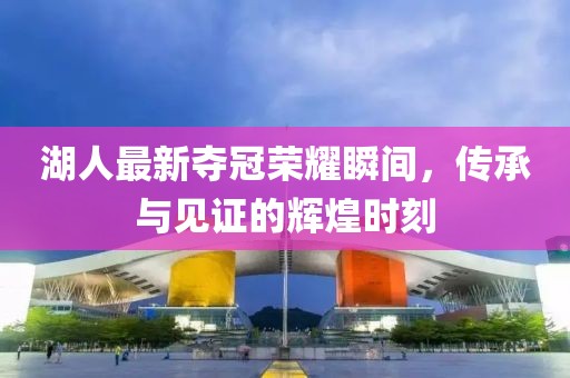 湖人最新夺冠荣耀瞬间，传承与见证的辉煌时刻