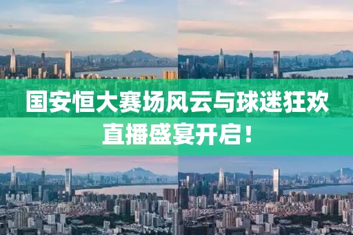 国安恒大赛场风云与球迷狂欢直播盛宴开启！