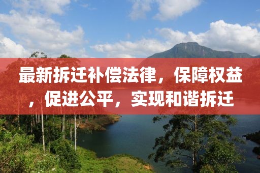 最新拆迁补偿法律，保障权益，促进公平，实现和谐拆迁