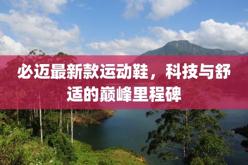 必迈最新款运动鞋，科技与舒适的巅峰里程碑