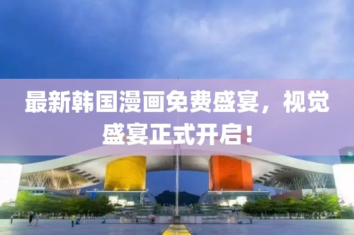 最新韩国漫画免费盛宴，视觉盛宴正式开启！
