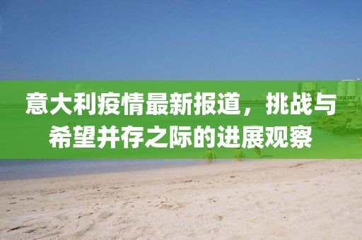 意大利疫情最新报道，挑战与希望并存之际的进展观察