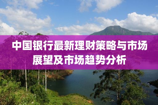 中国银行最新理财策略与市场展望及市场趋势分析