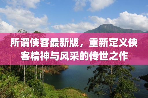 所谓侠客最新版，重新定义侠客精神与风采的传世之作