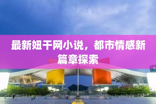 最新妞干网小说，都市情感新篇章探索