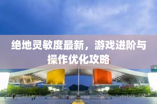 绝地灵敏度最新，游戏进阶与操作优化攻略