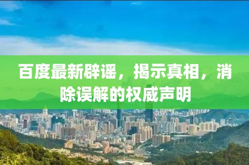 百度最新辟谣，揭示真相，消除误解的权威声明