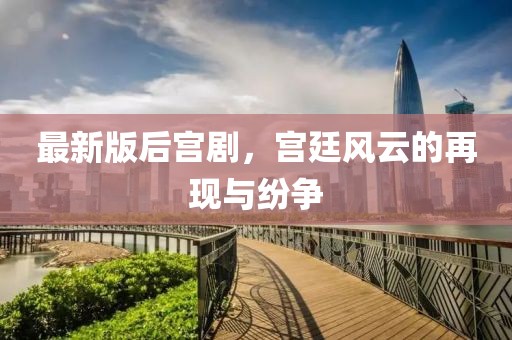 最新版后宫剧，宫廷风云的再现与纷争