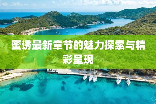 蜜诱最新章节的魅力探索与精彩呈现