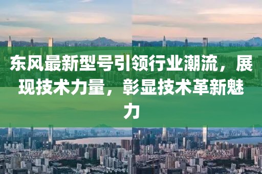 东风最新型号引领行业潮流，展现技术力量，彰显技术革新魅力