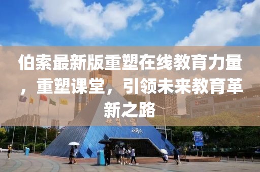 伯索最新版重塑在线教育力量，重塑课堂，引领未来教育革新之路