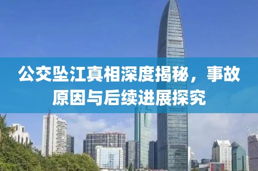 公交坠江真相深度揭秘，事故原因与后续进展探究