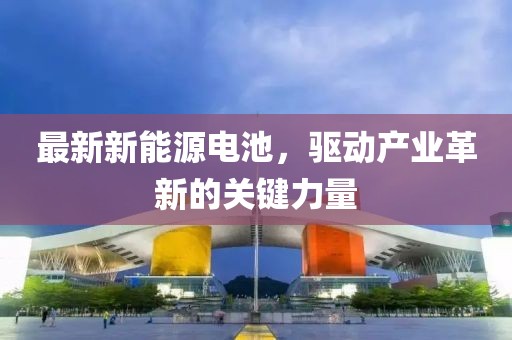 最新新能源电池，驱动产业革新的关键力量
