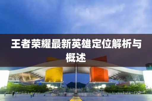 王者荣耀最新英雄定位解析与概述