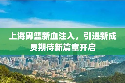 上海男篮新血注入，引进新成员期待新篇章开启