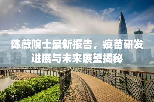 陈薇院士最新报告，疫苗研发进展与未来展望揭秘