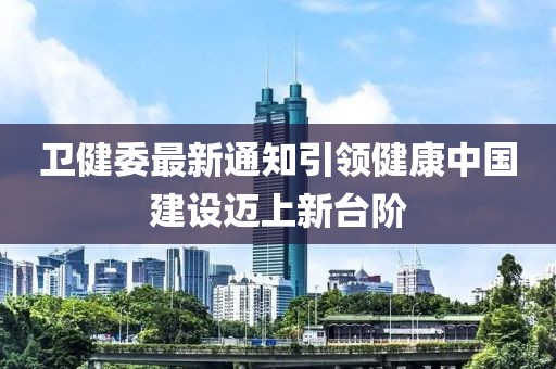 卫健委最新通知引领健康中国建设迈上新台阶