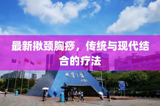最新揪颈胸痧，传统与现代结合的疗法
